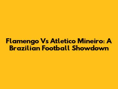 Flamengo Vs Atletico Mineiro: A Brazilian Football Showdown