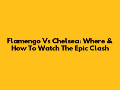 Flamengo Vs Chelsea: Where & How To Watch The Epic Clash