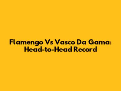 Flamengo Vs Vasco Da Gama: Head-to-Head Record