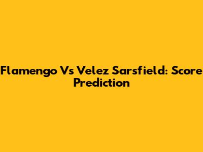 Flamengo Vs Velez Sarsfield: Score Prediction