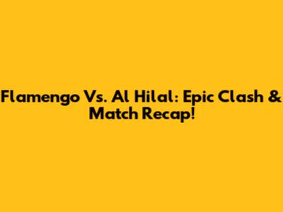 Flamengo Vs. Al Hilal: Epic Clash & Match Recap!