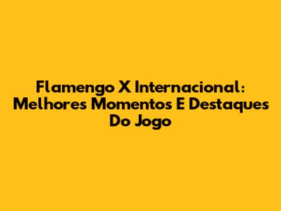 Flamengo X Internacional: Melhores Momentos E Destaques Do Jogo