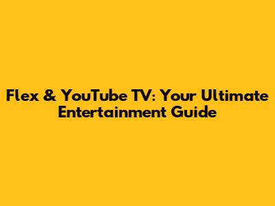 Flex & YouTube TV: Your Ultimate Entertainment Guide