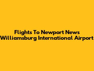 Flights To Newport News Williamsburg International Airport