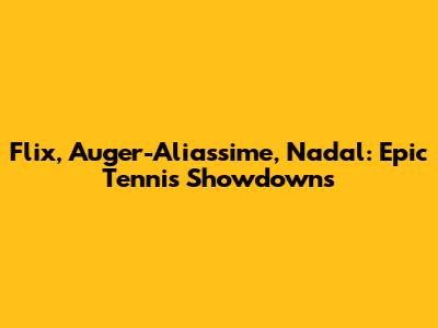 Flix, Auger-Aliassime, Nadal: Epic Tennis Showdowns