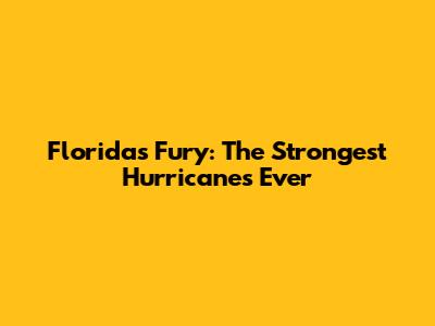 Florida's Fury: The Strongest Hurricanes Ever