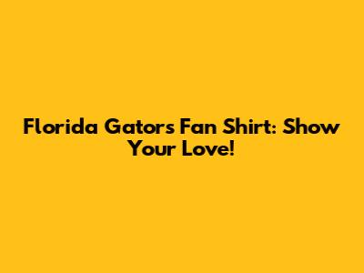 Florida Gators Fan Shirt: Show Your Love!