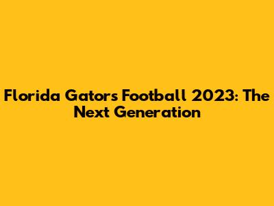 Florida Gators Football 2023: The Next Generation