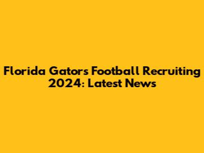 Florida Gators Football Recruiting 2024: Latest News