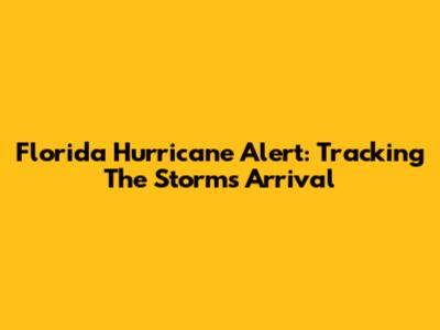 Florida Hurricane Alert: Tracking The Storm's Arrival