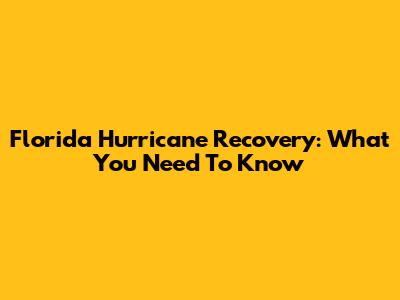 Florida Hurricane Recovery: What You Need To Know