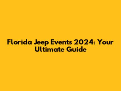 Florida Jeep Events 2024: Your Ultimate Guide