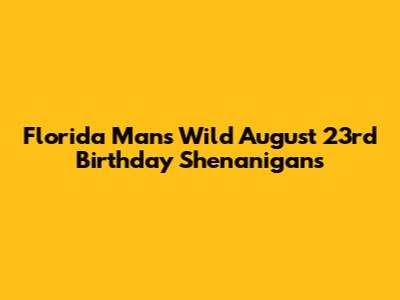 Florida Man's Wild August 23rd Birthday Shenanigans