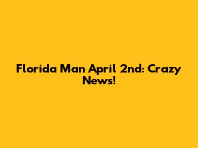 Florida Man April 2nd: Crazy News!