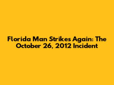 Florida Man Strikes Again: The October 26, 2012 Incident