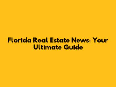Florida Real Estate News: Your Ultimate Guide