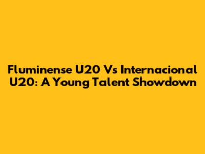 Fluminense U20 Vs Internacional U20: A Young Talent Showdown