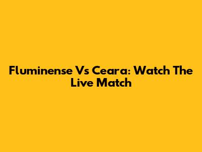 Fluminense Vs Ceara: Watch The Live Match