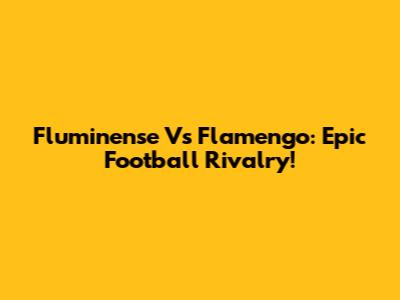 Fluminense Vs Flamengo: Epic Football Rivalry!