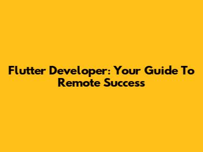 Flutter Developer: Your Guide To Remote Success