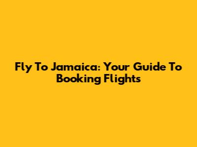 Fly To Jamaica: Your Guide To Booking Flights