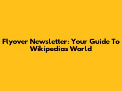 Flyover Newsletter: Your Guide To Wikipedia's World