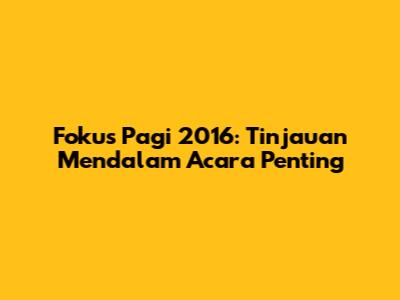 Fokus Pagi 2016: Tinjauan Mendalam Acara Penting
