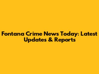 Fontana Crime News Today: Latest Updates & Reports