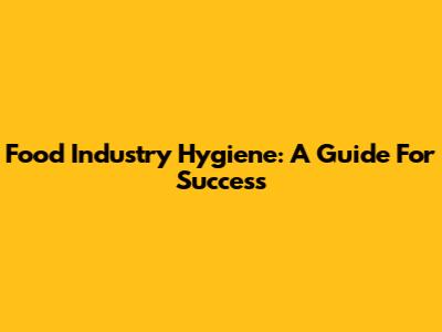 Food Industry Hygiene: A Guide For Success