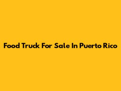 Food Truck For Sale In Puerto Rico