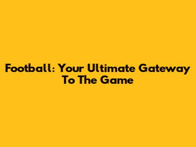Football: Your Ultimate Gateway To The Game
