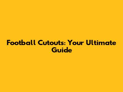 Football Cutouts: Your Ultimate Guide