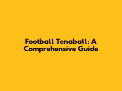 Football Tenaball: A Comprehensive Guide