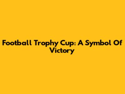 Football Trophy Cup: A Symbol Of Victory