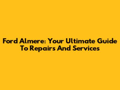 Ford Almere: Your Ultimate Guide To Repairs And Services