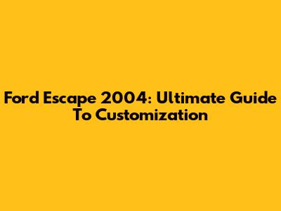 Ford Escape 2004: Ultimate Guide To Customization