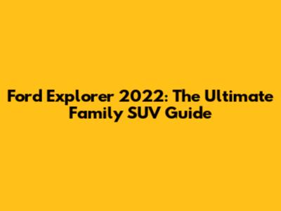 Ford Explorer 2022: The Ultimate Family SUV Guide