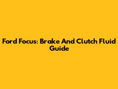 Ford Focus: Brake And Clutch Fluid Guide