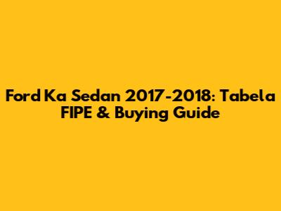 Ford Ka Sedan 2017-2018: Tabela FIPE & Buying Guide