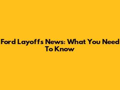 Ford Layoffs News: What You Need To Know