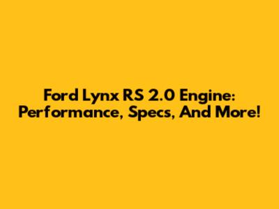 Ford Lynx RS 2.0 Engine: Performance, Specs, And More!