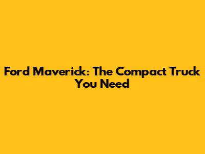 Ford Maverick: The Compact Truck You Need