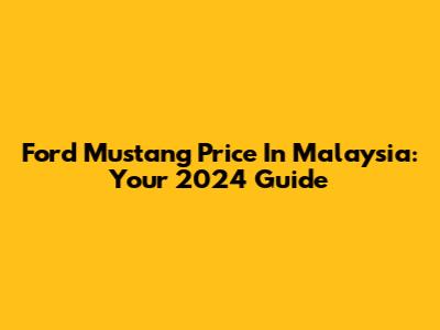 Ford Mustang Price In Malaysia: Your 2024 Guide