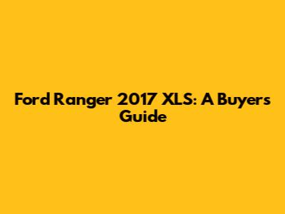 Ford Ranger 2017 XLS: A Buyer's Guide