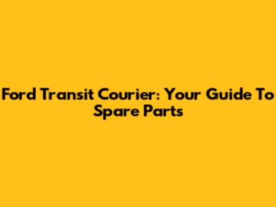 Ford Transit Courier: Your Guide To Spare Parts