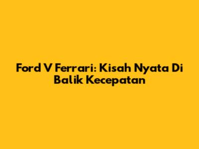 Ford V Ferrari: Kisah Nyata Di Balik Kecepatan