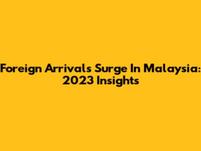 Foreign Arrivals Surge In Malaysia: 2023 Insights