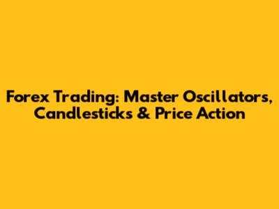 Forex Trading: Master Oscillators, Candlesticks & Price Action