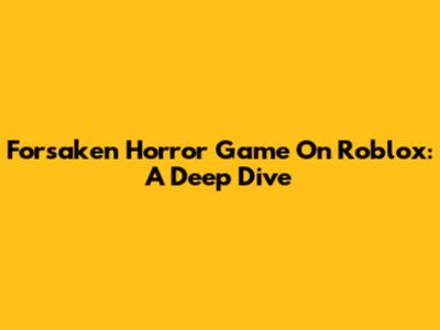 Forsaken Horror Game On Roblox: A Deep Dive