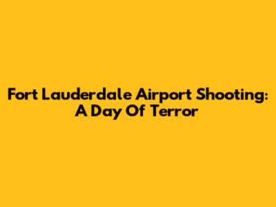 Fort Lauderdale Airport Shooting: A Day Of Terror